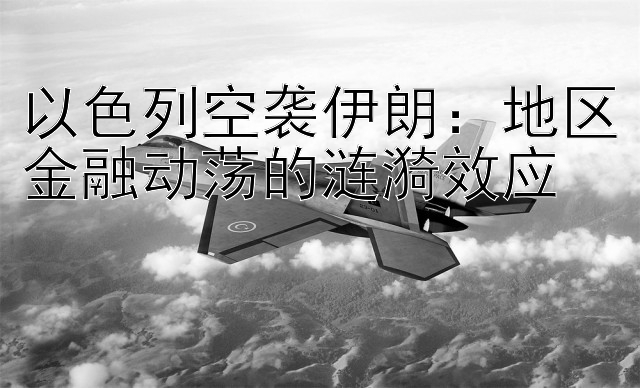 以色列空袭伊朗：地区金融动荡的涟漪效应