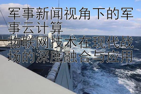 军事新闻视角下的军事云计算  
物联网技术在现代战场的深度融合与应用