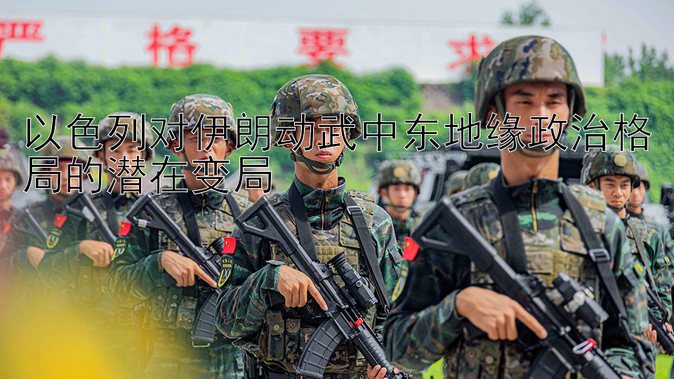 以色列对伊朗动武中东地缘政治格局的潜在变局